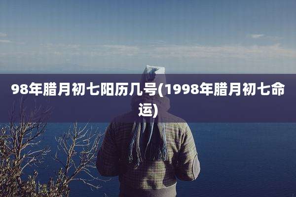 98年腊月初七阳历几号(1998年腊月初七命运)