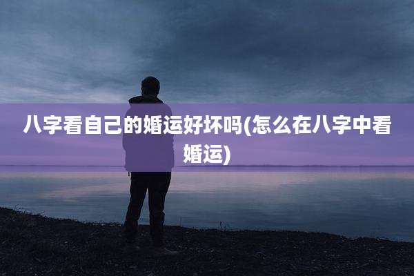 八字看自己的婚运好坏吗(怎么在八字中看婚运)