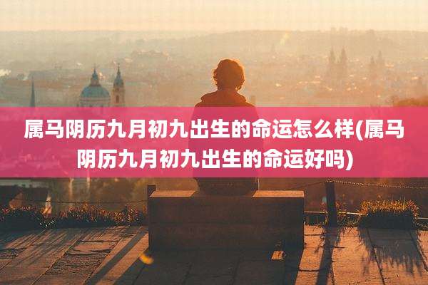 属马阴历九月初九出生的命运怎么样(属马阴历九月初九出生的命运好吗)