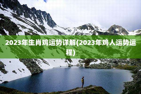 2023年生肖鸡运势详解(2023年鸡人运势运程)