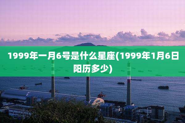 1999年一月6号是什么星座(1999年1月6日阳历多少)