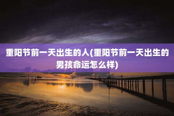 重阳节前一天出生的人(重阳节前一天出生的男孩命运怎么样)