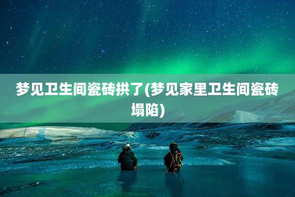梦见卫生间瓷砖拱了(梦见家里卫生间瓷砖塌陷)