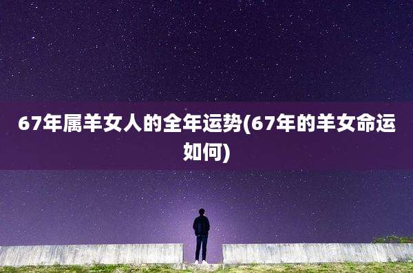 67年属羊女人的全年运势(67年的羊女命运如何)