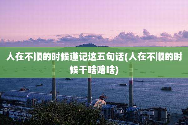 人在不顺的时候谨记这五句话(人在不顺的时候干啥赔啥)