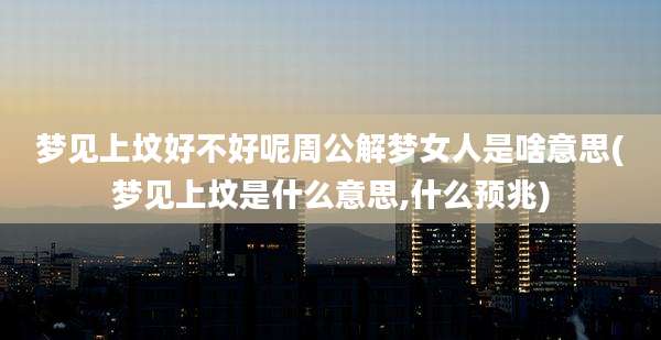 梦见上坟好不好呢周公解梦女人是啥意思(梦见上坟是什么意思,什么预兆)