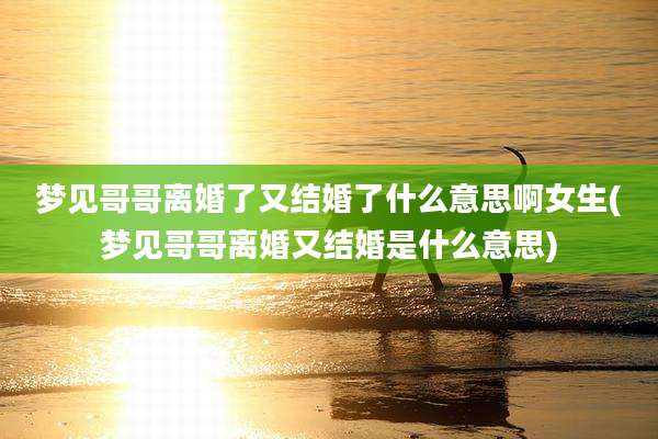 梦见哥哥离婚了又结婚了什么意思啊女生(梦见哥哥离婚又结婚是什么意思)