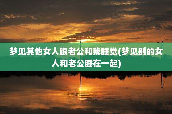 梦见其他女人跟老公和我睡觉(梦见别的女人和老公睡在一起)