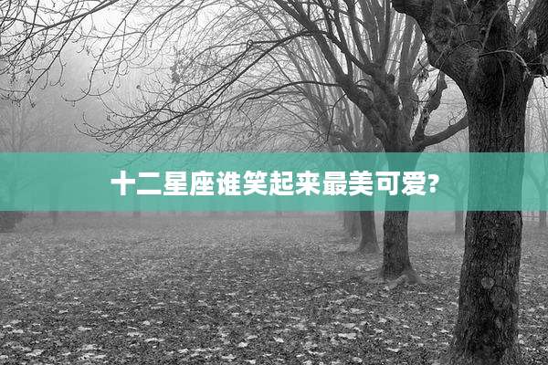 十二星座谁笑起来最美可爱?