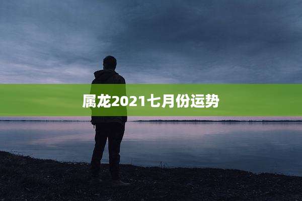 属龙2021七月份运势
