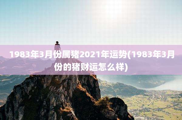1983年3月份属猪2021年运势(1983年3月份的猪财运怎么样)