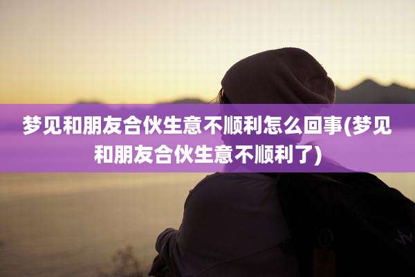梦见和朋友合伙生意不顺利怎么回事(梦见和朋友合伙生意不顺利了)