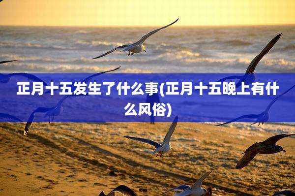 正月十五发生了什么事(正月十五晚上有什么风俗)