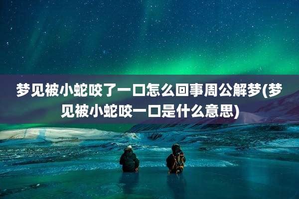 梦见被小蛇咬了一口怎么回事周公解梦(梦见被小蛇咬一口是什么意思)