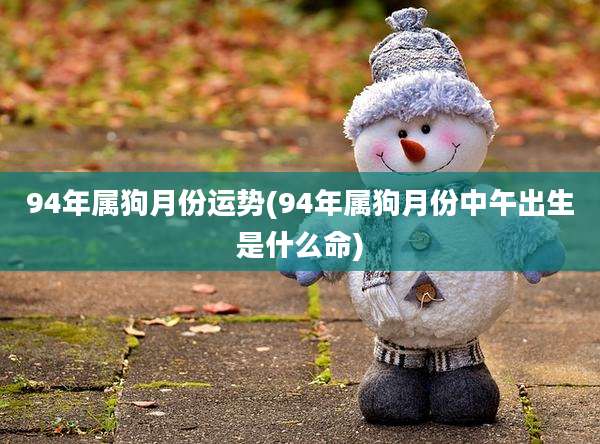 94年属狗月份运势(94年属狗月份中午出生是什么命)