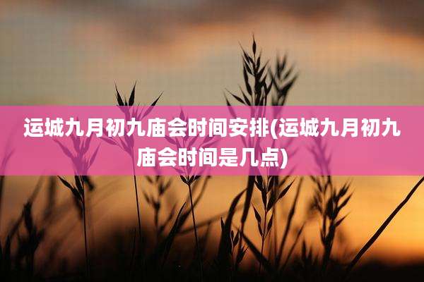 运城九月初九庙会时间安排(运城九月初九庙会时间是几点)