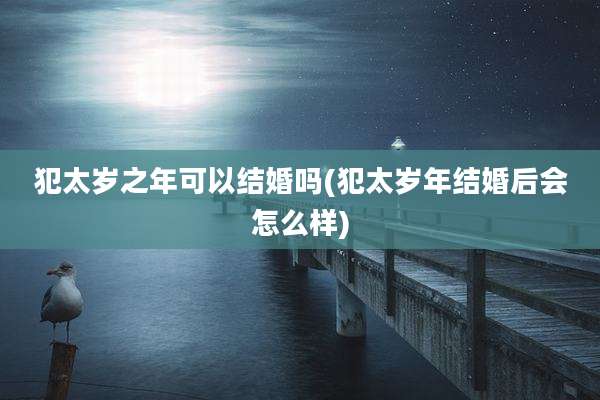 犯太岁之年可以结婚吗(犯太岁年结婚后会怎么样)