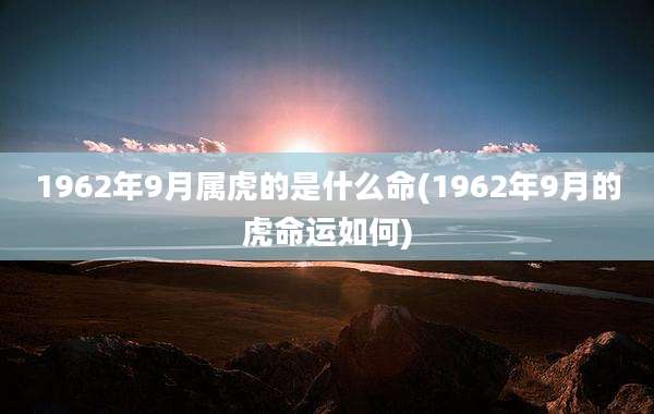 1962年9月属虎的是什么命(1962年9月的虎命运如何)