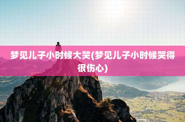 梦见儿子小时候大哭(梦见儿子小时候哭得很伤心)