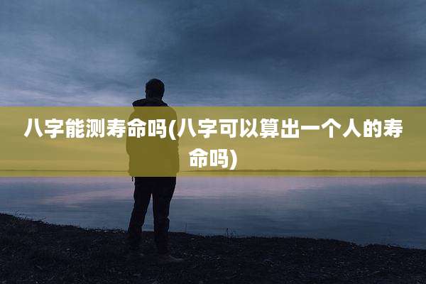 八字能测寿命吗(八字可以算出一个人的寿命吗)