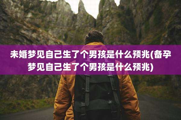 未婚梦见自己生了个男孩是什么预兆(备孕梦见自己生了个男孩是什么预兆)