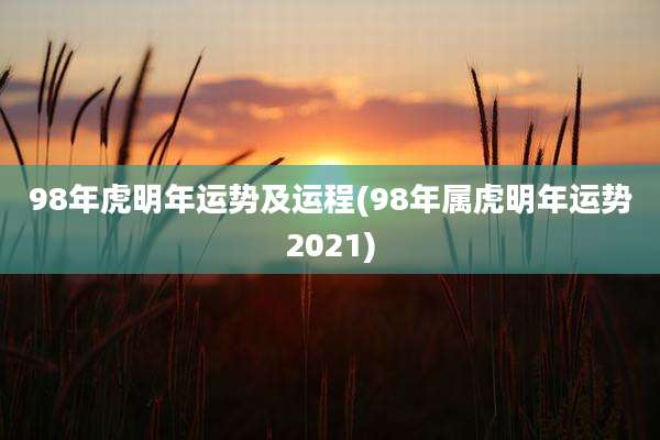 98年虎明年运势及运程(98年属虎明年运势2021)