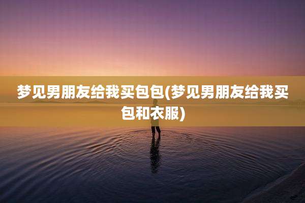 梦见男朋友给我买包包(梦见男朋友给我买包和衣服)