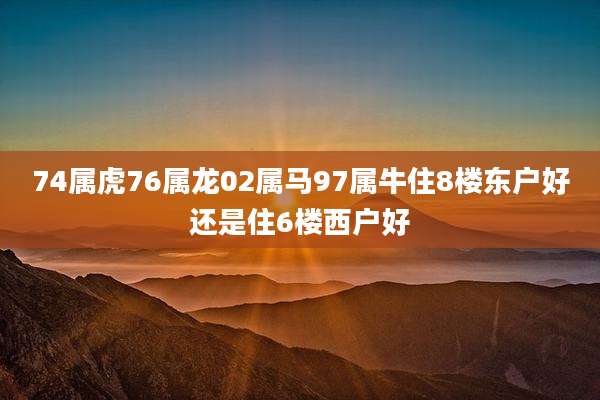 74属虎76属龙02属马97属牛住8楼东户好还是住6楼西户好