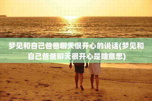 梦见和自己爸爸聊天很开心的说话(梦见和自己爸爸聊天很开心是啥意思)