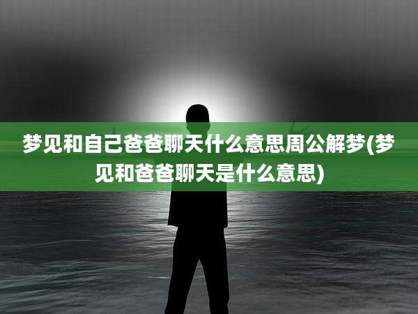 梦见和自己爸爸聊天什么意思周公解梦(梦见和爸爸聊天是什么意思)