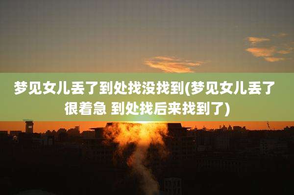 梦见女儿丢了到处找没找到(梦见女儿丢了 很着急 到处找后来找到了)