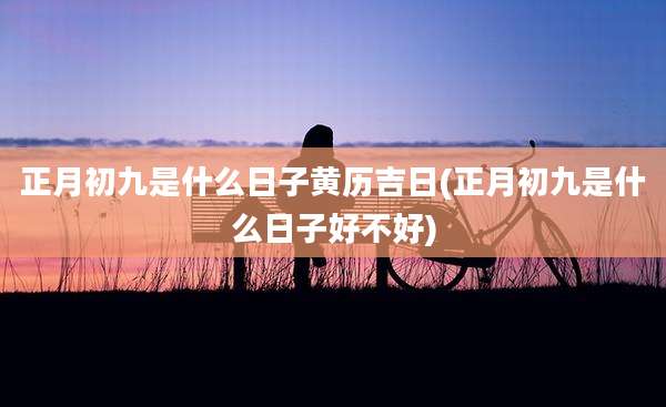 正月初九是什么日子黄历吉日(正月初九是什么日子好不好)