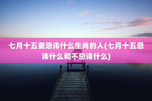 七月十五要忌讳什么生肖的人(七月十五忌讳什么和不忌讳什么)