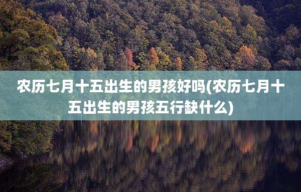农历七月十五出生的男孩好吗(农历七月十五出生的男孩五行缺什么)