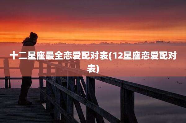 十二星座最全恋爱配对表(12星座恋爱配对表)