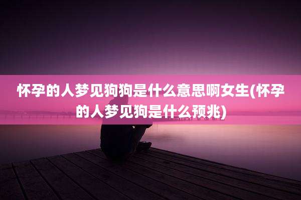 怀孕的人梦见狗狗是什么意思啊女生(怀孕的人梦见狗是什么预兆)