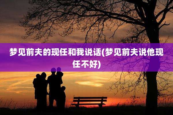 梦见前夫的现任和我说话(梦见前夫说他现任不好)