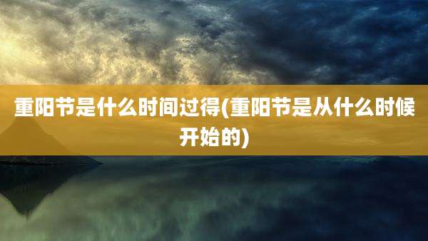 重阳节是什么时间过得(重阳节是从什么时候开始的)
