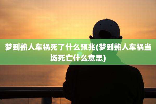 梦到熟人车祸死了什么预兆(梦到熟人车祸当场死亡什么意思)