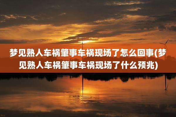 梦见熟人车祸肇事车祸现场了怎么回事(梦见熟人车祸肇事车祸现场了什么预兆)