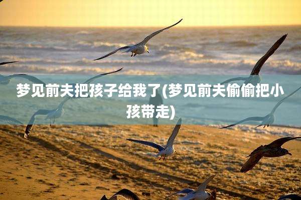 梦见前夫把孩子给我了(梦见前夫偷偷把小孩带走)