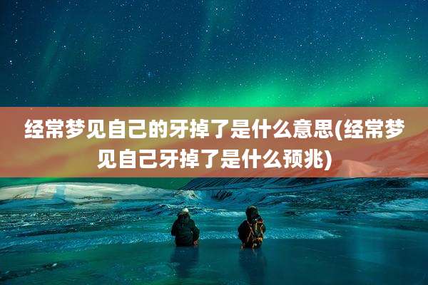 经常梦见自己的牙掉了是什么意思(经常梦见自己牙掉了是什么预兆)