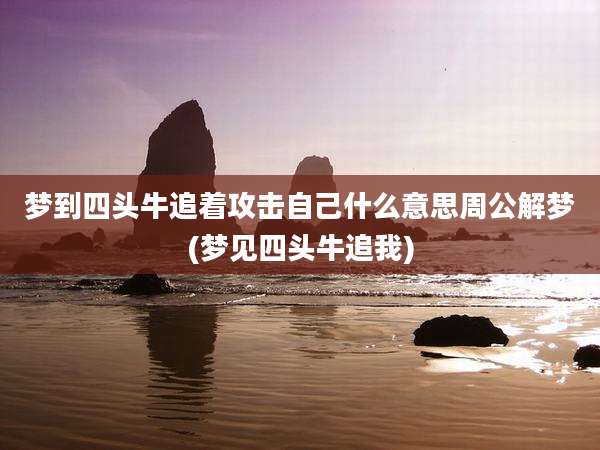 梦到四头牛追着攻击自己什么意思周公解梦(梦见四头牛追我)