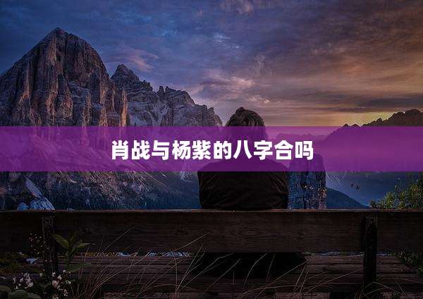 肖战与杨紫的八字合吗
