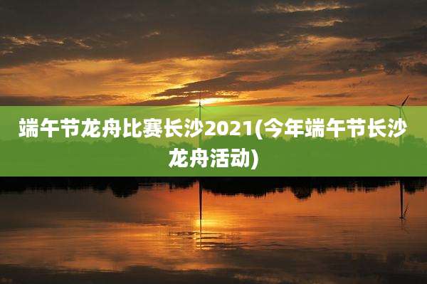 端午节龙舟比赛长沙2021(今年端午节长沙龙舟活动)