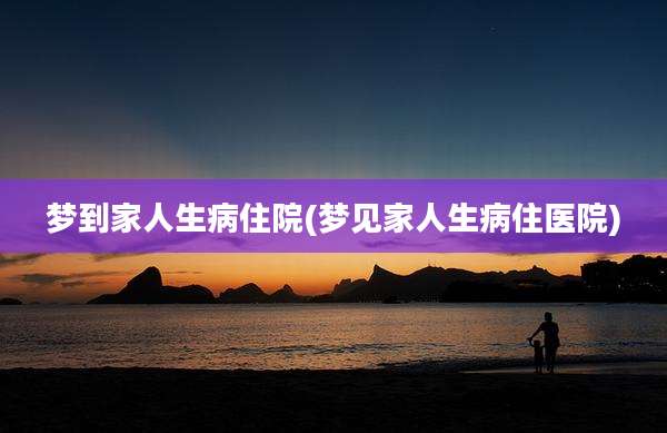 梦到家人生病住院(梦见家人生病住医院)