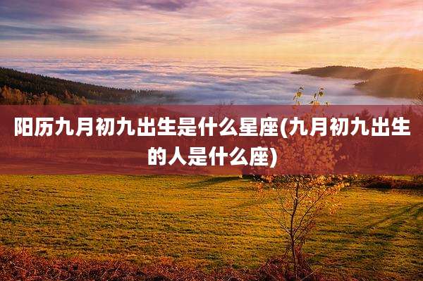 阳历九月初九出生是什么星座(九月初九出生的人是什么座)