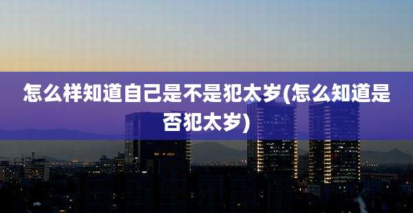 怎么样知道自己是不是犯太岁(怎么知道是否犯太岁)