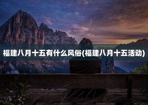 福建八月十五有什么风俗(福建八月十五活动)