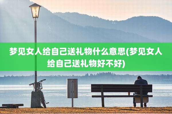 梦见女人给自己送礼物什么意思(梦见女人给自己送礼物好不好)